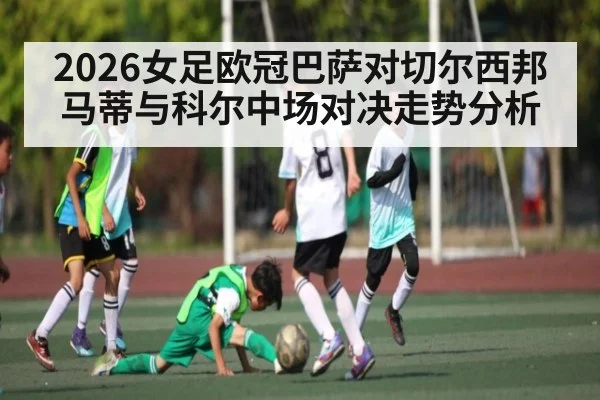2026女足欧冠巴萨对切尔西邦马蒂与科尔中场对决走势分析