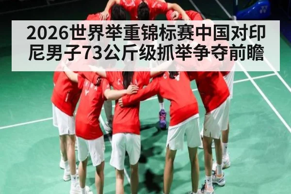2026世界举重锦标赛中国对印尼男子73公斤级抓举争夺前瞻